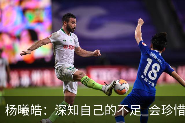 杨曦皓：深知自己的不足 会珍惜在国家队的历练机会 全力以赴训练